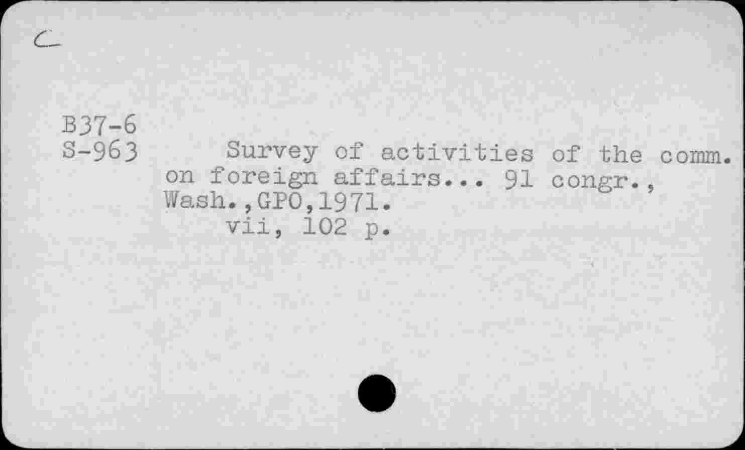 ﻿B37-6
S-963 Survey of activities of the com. on foreign affairs... 91 congr., Wash.,GPO,1971.
vii, 102 p.